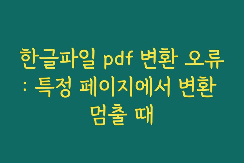 한글파일 pdf 변환 오류: 특정 페이지에서 변환 멈출 때