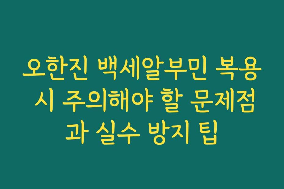 오한진 백세알부민 복용 시 주의해야 할 문제점과 실수 방지 팁
