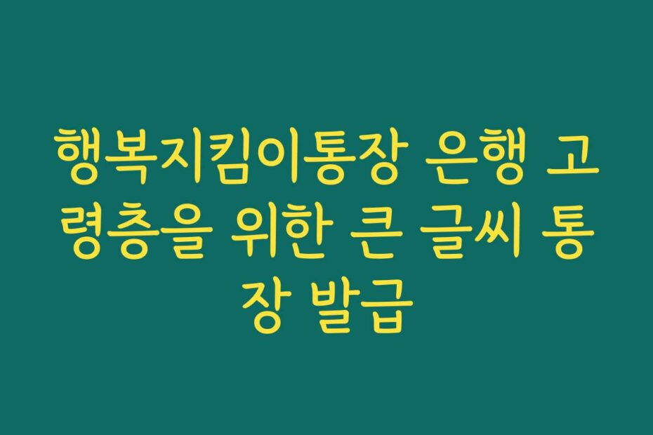 행복지킴이통장 은행 고령층을 위한 큰 글씨 통장 발급