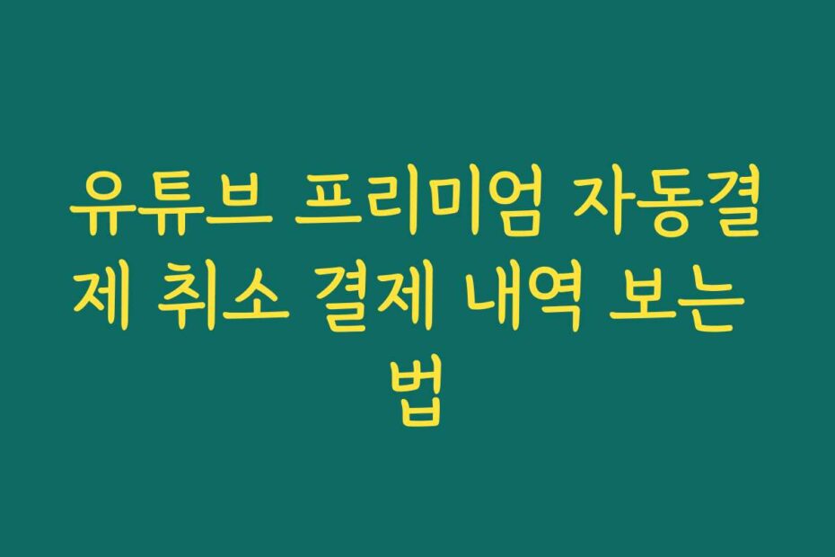 유튜브 프리미엄 자동결제 취소 결제 내역 보는 법