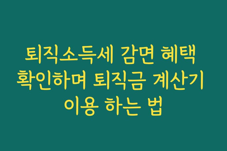 퇴직소득세 감면 혜택 확인하며 퇴직금 계산기 이용 하는 법