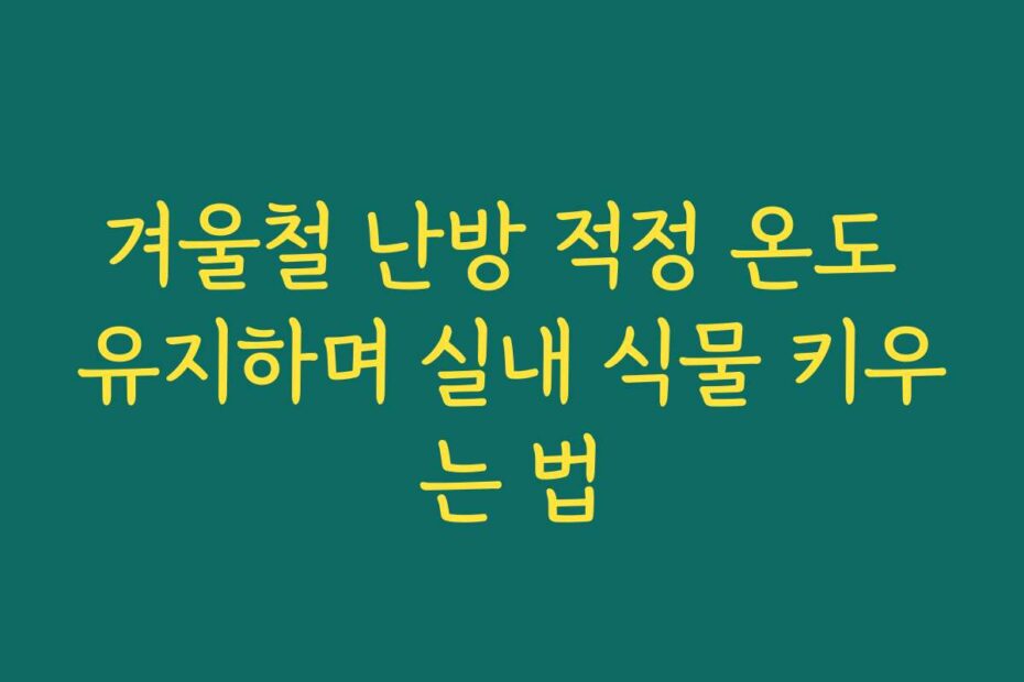 겨울철 난방 적정 온도 유지하며 실내 식물 키우는 법