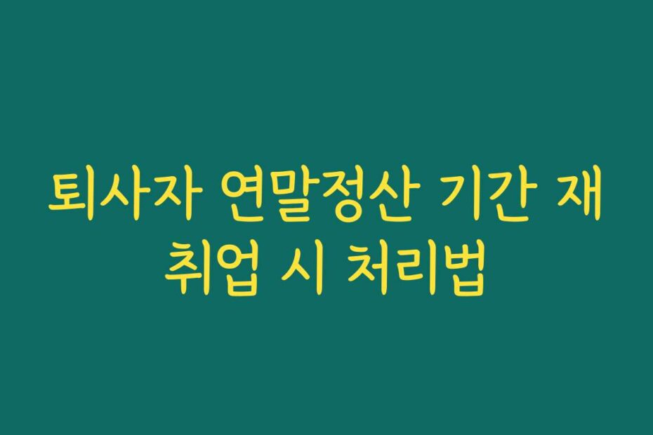 퇴사자 연말정산 기간 재취업 시 처리법