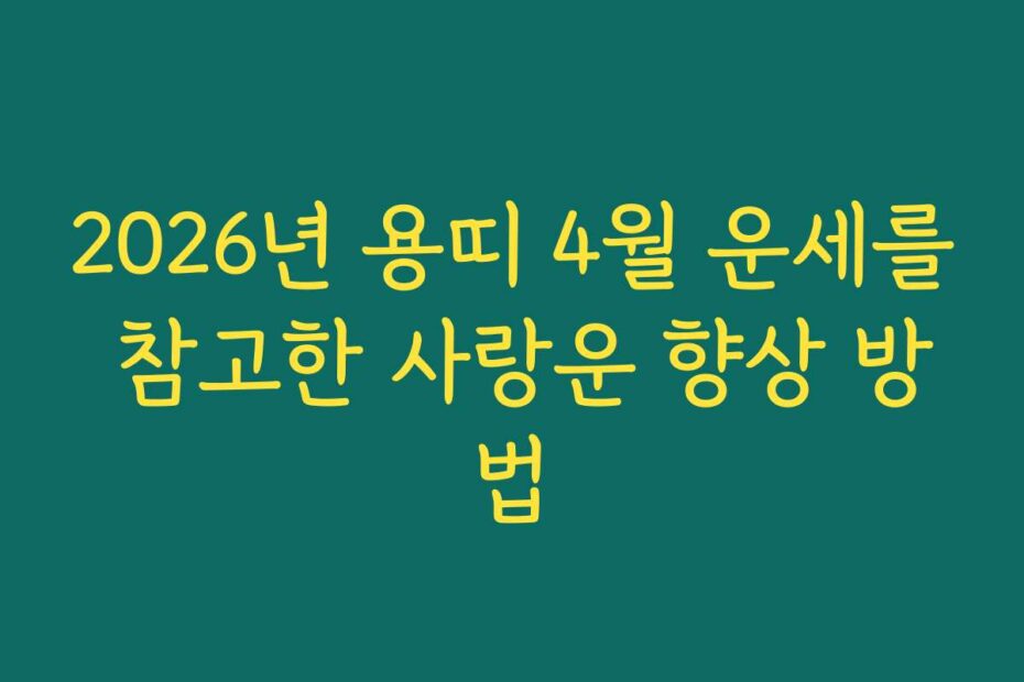 2026년 용띠 4월 운세를 참고한 사랑운 향상 방법