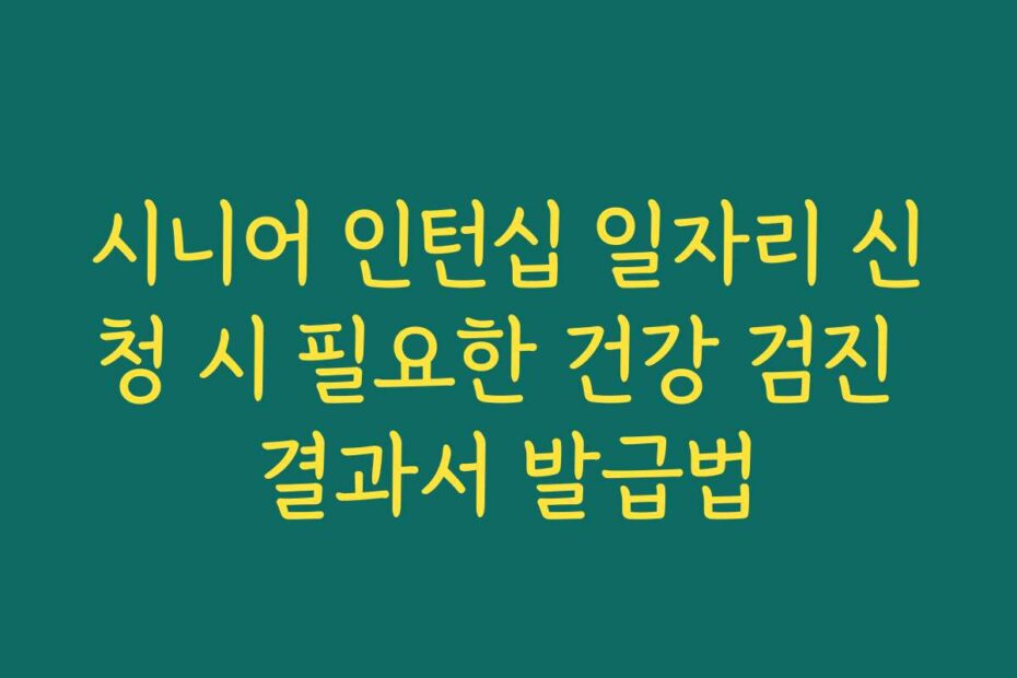 시니어 인턴십 일자리 신청 시 필요한 건강 검진 결과서 발급법