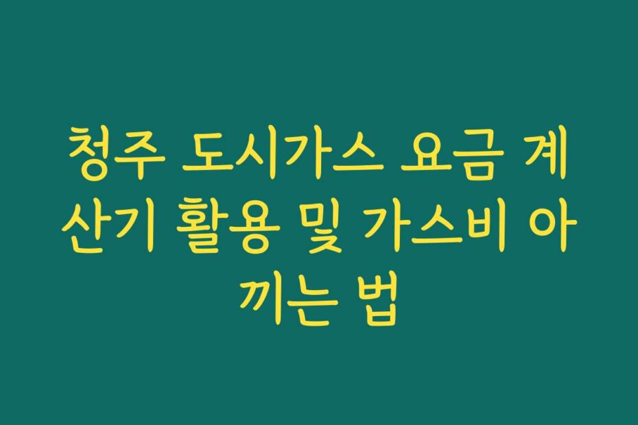 청주 도시가스 요금 계산기 활용 및 가스비 아끼는 법