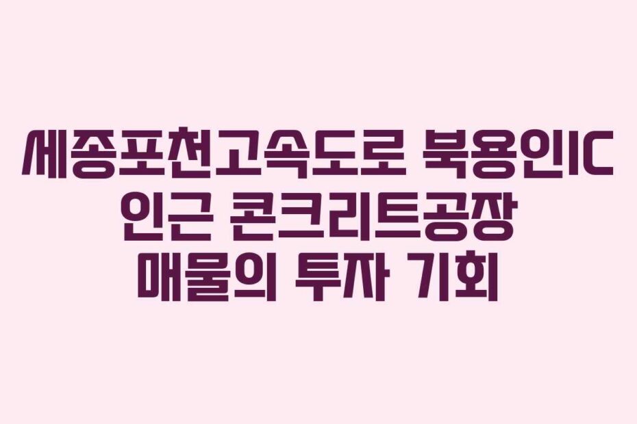 세종포천고속도로 북용인IC 인근 콘크리트공장 매물의 투자 기회