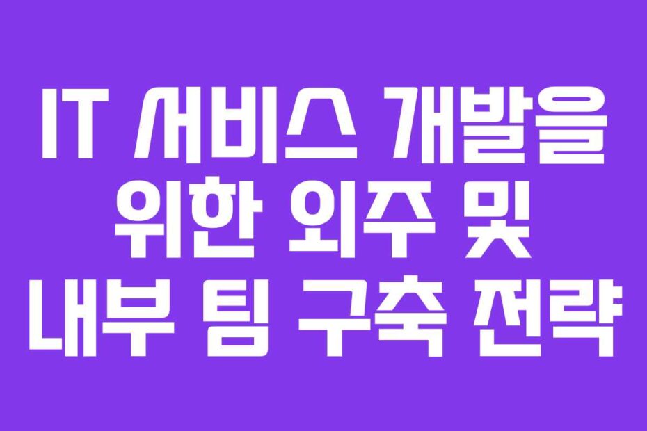 IT 서비스 개발을 위한 외주 및 내부 팀 구축 전략
