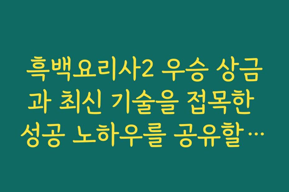 흑백요리사2 우승 상금과 최신 기술을 접목한 성공 노하우를 공유할게요