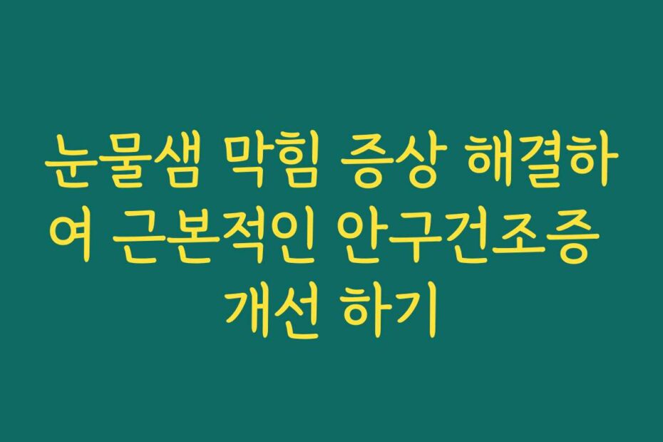 눈물샘 막힘 증상 해결하여 근본적인 안구건조증 개선 하기