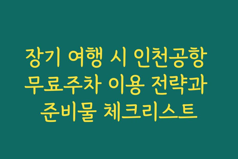 장기 여행 시 인천공항 무료주차 이용 전략과 준비물 체크리스트
