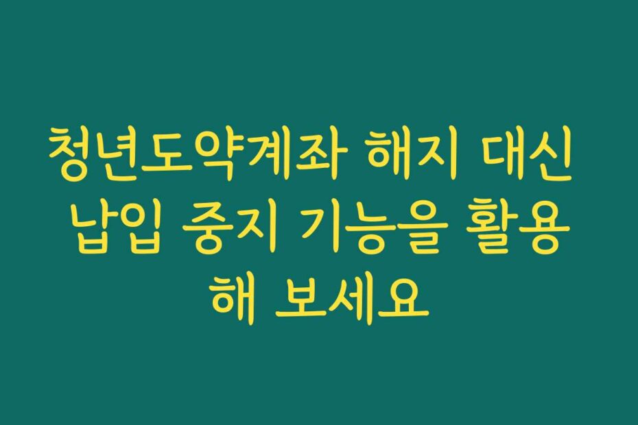 청년도약계좌 해지 대신 납입 중지 기능을 활용해 보세요