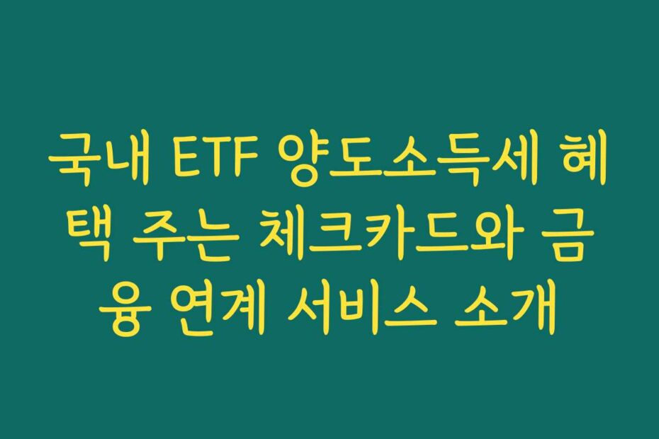 국내 ETF 양도소득세 혜택 주는 체크카드와 금융 연계 서비스 소개