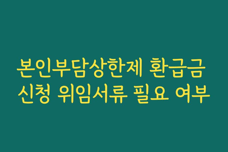 본인부담상한제 환급금 신청 위임서류 필요 여부