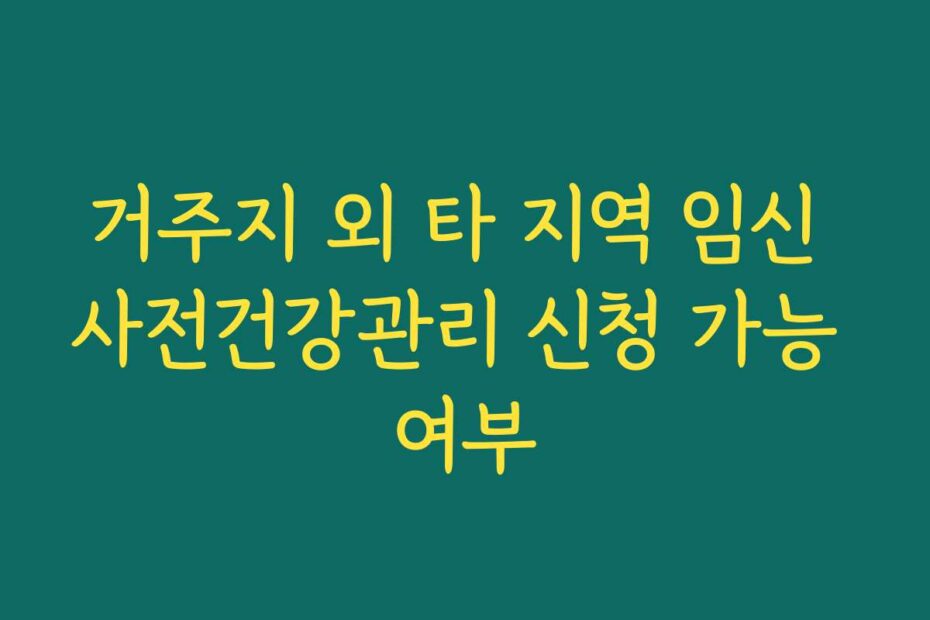 거주지 외 타 지역 임신 사전건강관리 신청 가능 여부