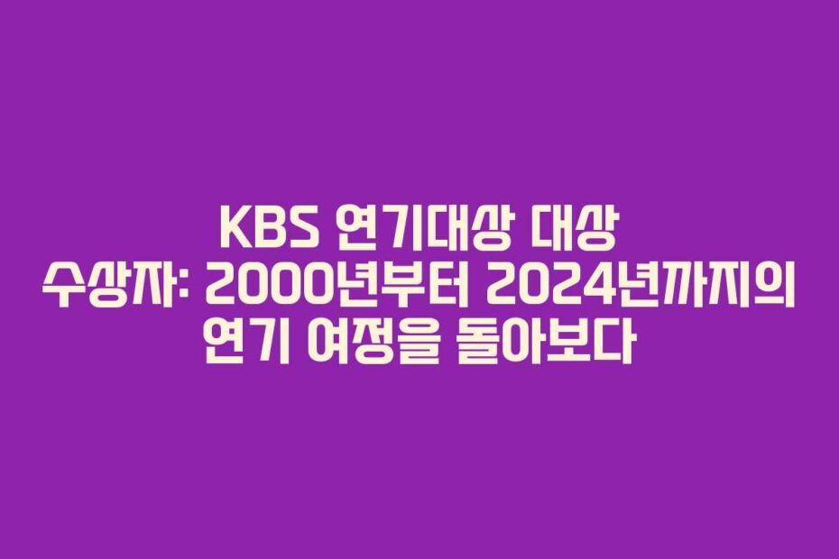 KBS 연기대상 대상 수상자: 2000년부터 2024년까지의 연기 여정을 돌아보다