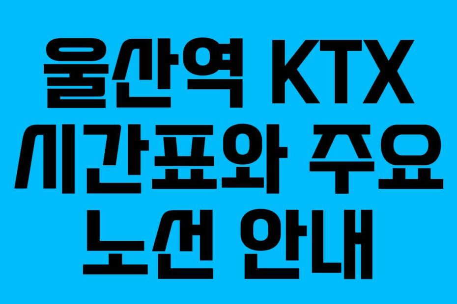 울산역 KTX 시간표와 주요 노선 안내