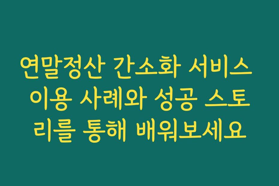 연말정산 간소화 서비스 이용 사례와 성공 스토리를 통해 배워보세요