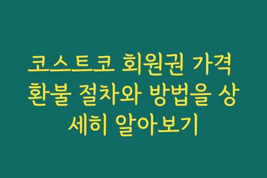 코스트코 회원권 가격 환불 절차와 방법을 상세히 알아보기