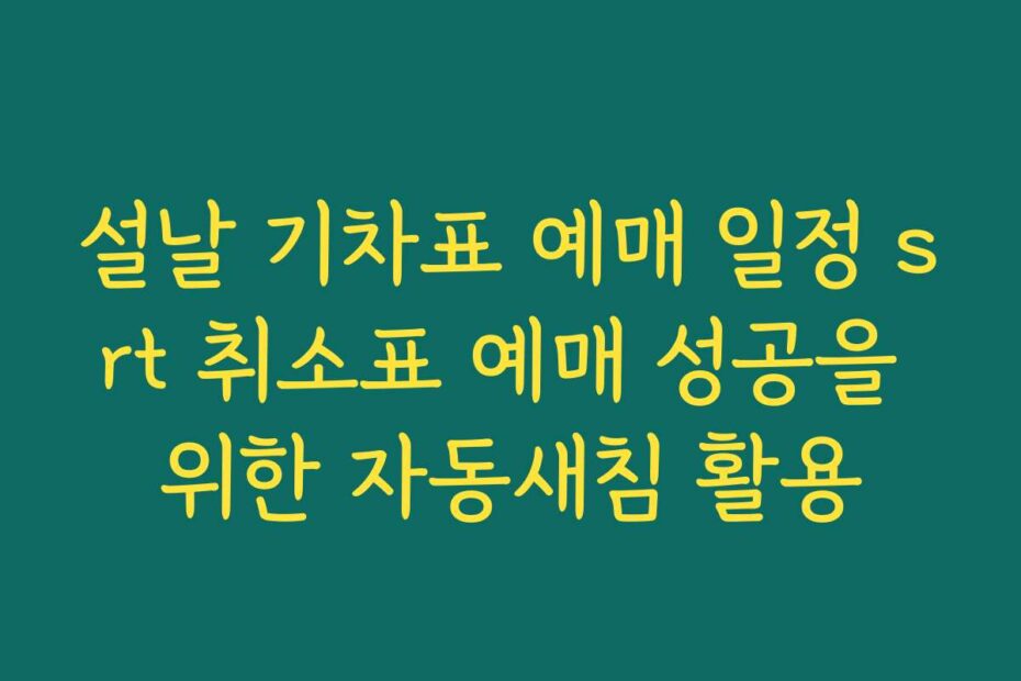 설날 기차표 예매 일정 srt 취소표 예매 성공을 위한 자동새침 활용