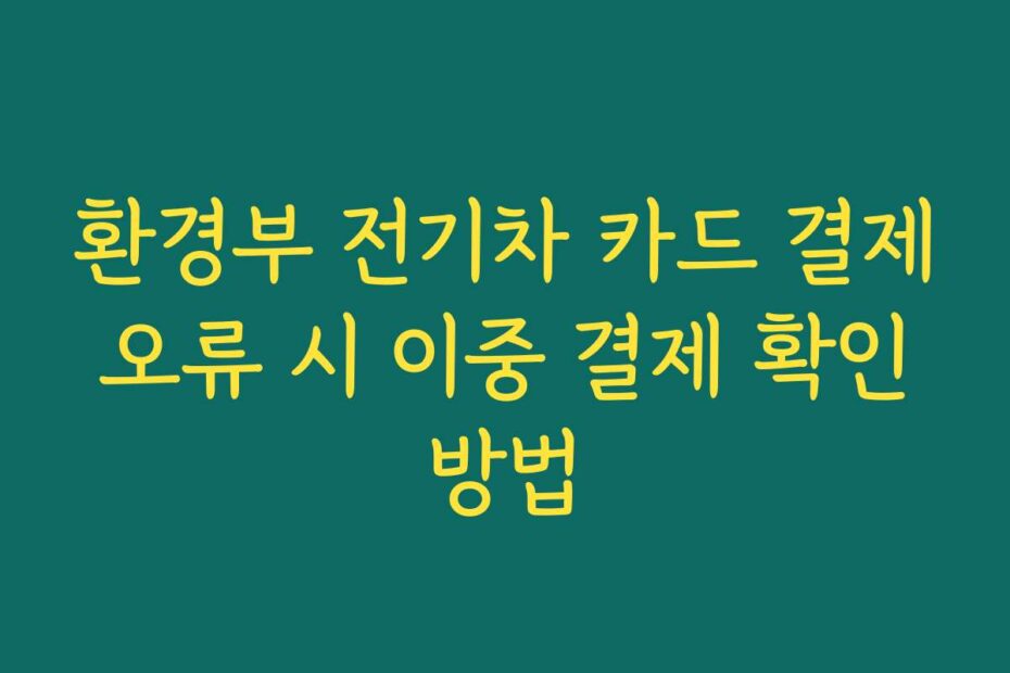 환경부 전기차 카드 결제 오류 시 이중 결제 확인 방법