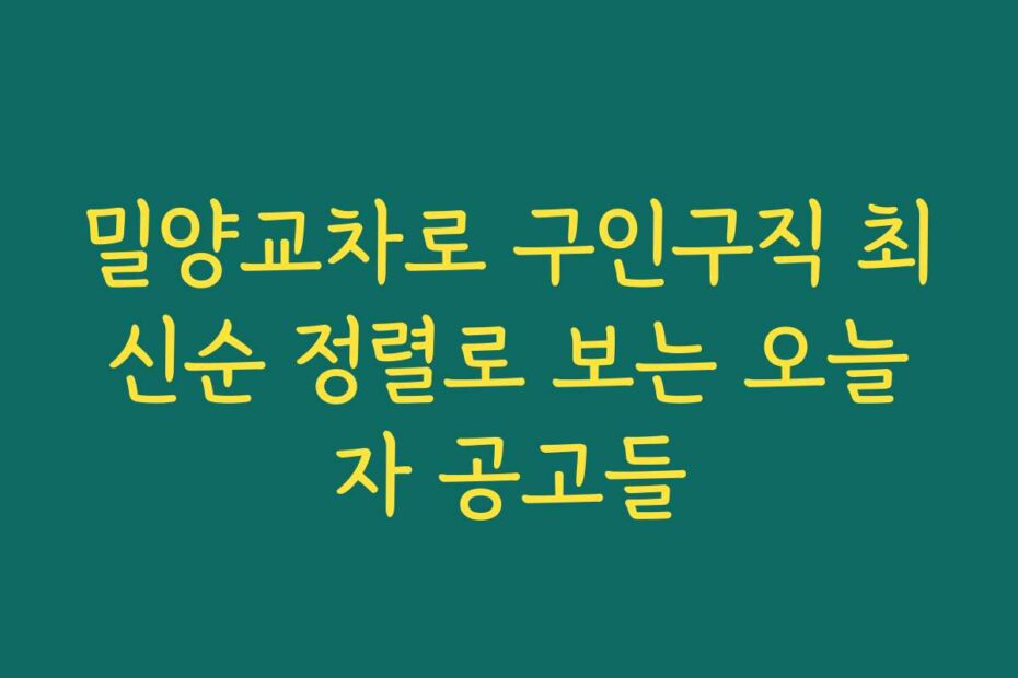 밀양교차로 구인구직 최신순 정렬로 보는 오늘자 공고들