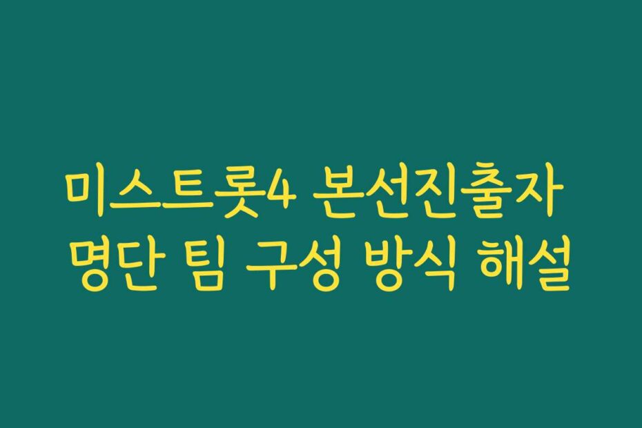 미스트롯4 본선진출자 명단 팀 구성 방식 해설