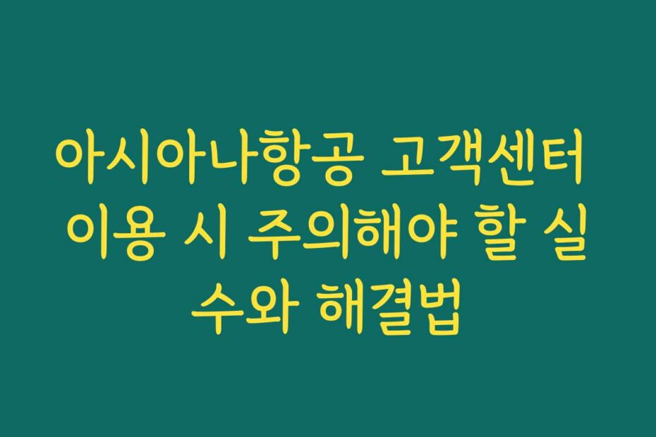 아시아나항공 고객센터 이용 시 주의해야 할 실수와 해결법