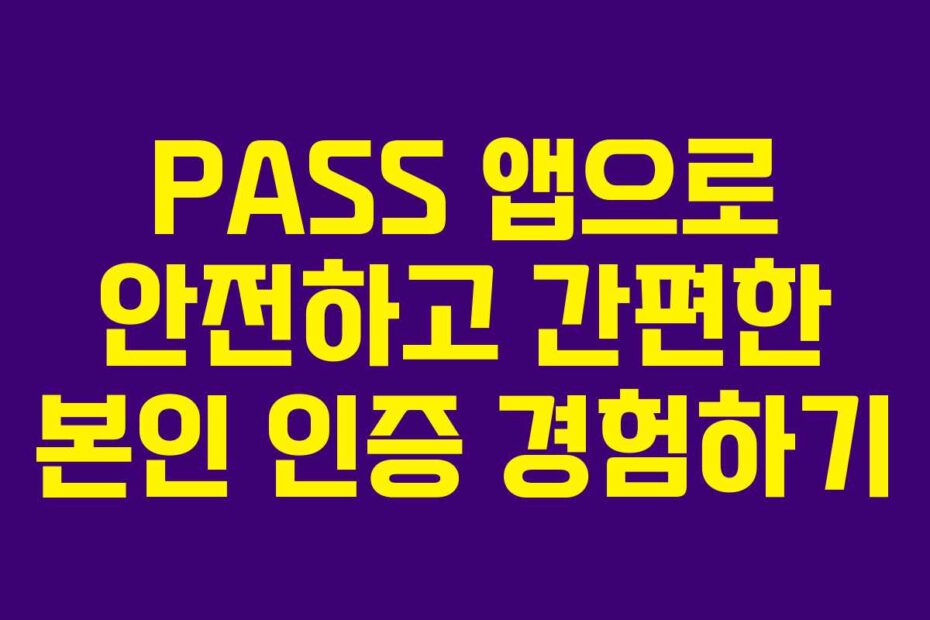 PASS 앱으로 안전하고 간편한 본인 인증 경험하기