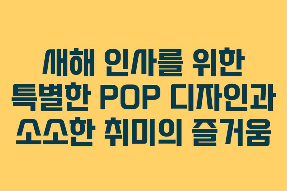 새해 인사를 위한 특별한 POP 디자인과 소소한 취미의 즐거움