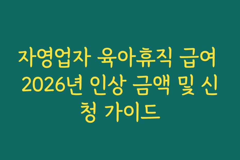 자영업자 육아휴직 급여 2026년 인상 금액 및 신청 가이드