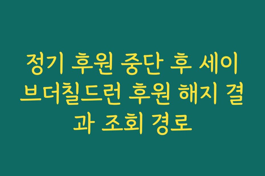정기 후원 중단 후 세이브더칠드런 후원 해지 결과 조회 경로