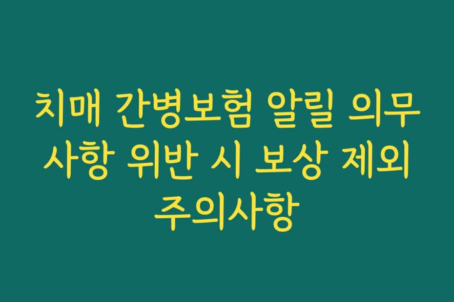 치매 간병보험 알릴 의무 사항 위반 시 보상 제외 주의사항