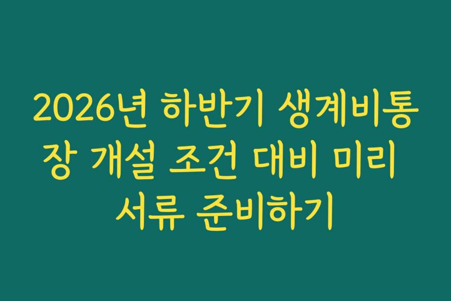 2026년 하반기 생계비통장 개설 조건 대비 미리 서류 준비하기