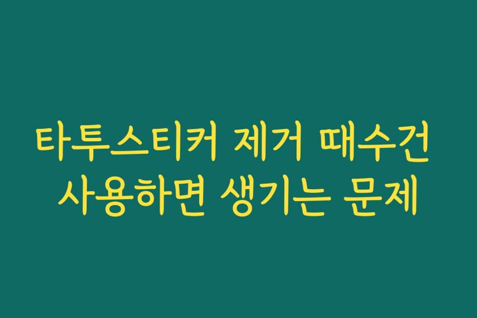 타투스티커 제거 때수건 사용하면 생기는 문제