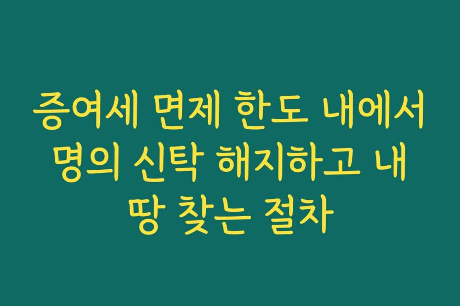 증여세 면제 한도 내에서 명의 신탁 해지하고 내 땅 찾는 절차