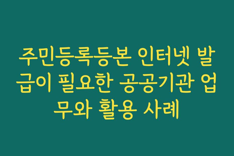 주민등록등본 인터넷 발급이 필요한 공공기관 업무와 활용 사례