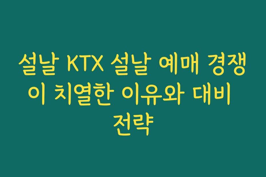 설날 KTX 설날 예매 경쟁이 치열한 이유와 대비 전략