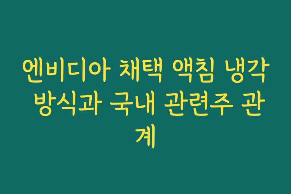엔비디아 채택 액침 냉각 방식과 국내 관련주 관계