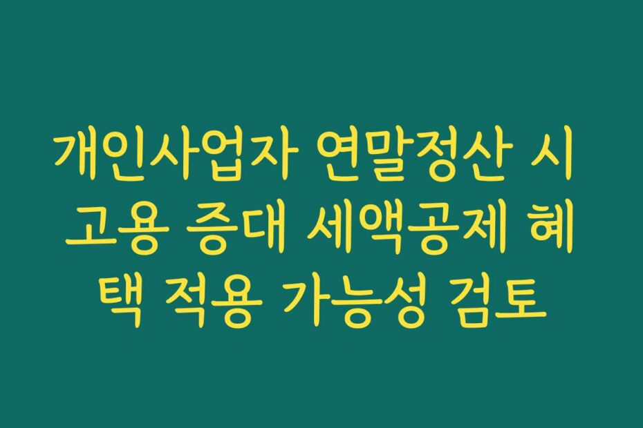 개인사업자 연말정산 시 고용 증대 세액공제 혜택 적용 가능성 검토