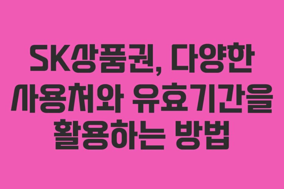 SK상품권, 다양한 사용처와 유효기간을 활용하는 방법