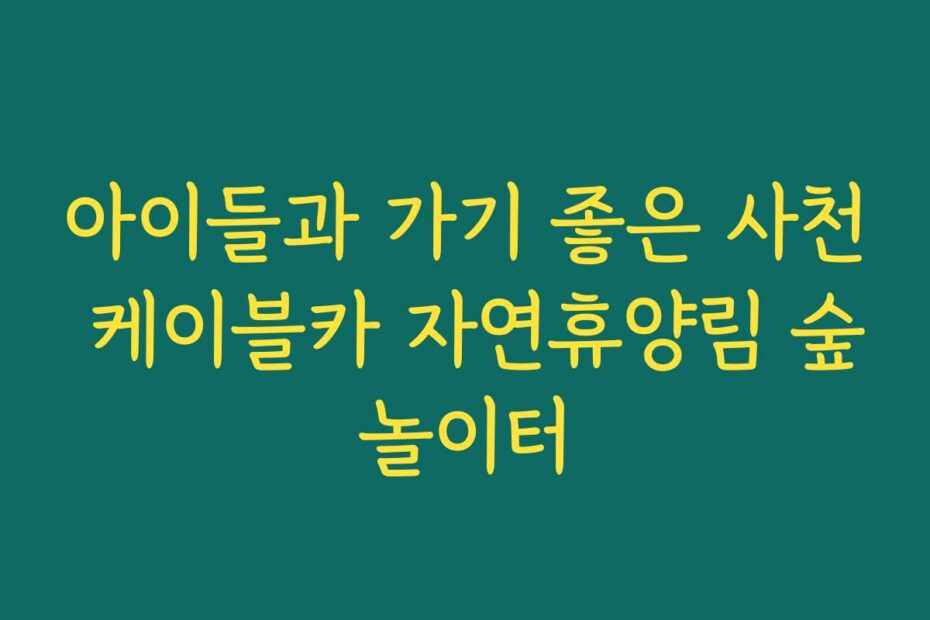 아이들과 가기 좋은 사천 케이블카 자연휴양림 숲놀이터