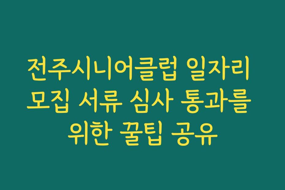 전주시니어클럽 일자리 모집 서류 심사 통과를 위한 꿀팁 공유