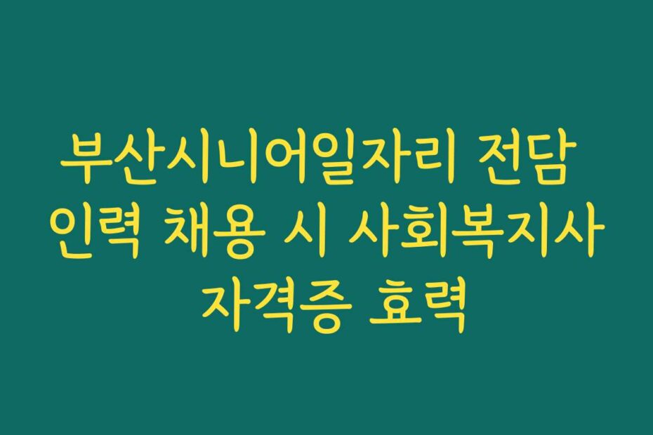 부산시니어일자리 전담 인력 채용 시 사회복지사 자격증 효력