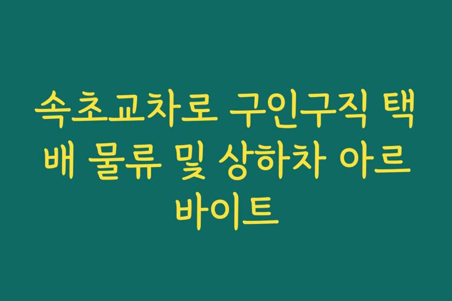 속초교차로 구인구직 택배 물류 및 상하차 아르바이트