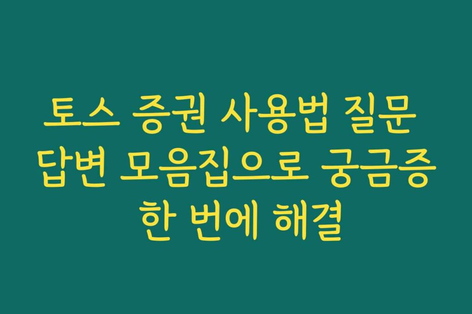 토스 증권 사용법 질문 답변 모음집으로 궁금증 한 번에 해결