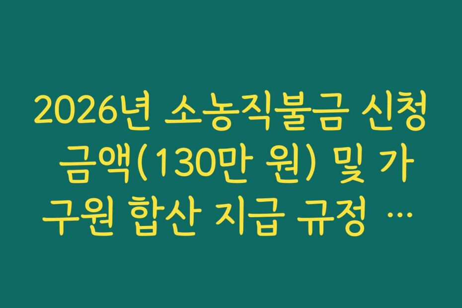 2026년 소농직불금 신청 금액(130만 원) 및 가구원 합산 지급 규정 정리