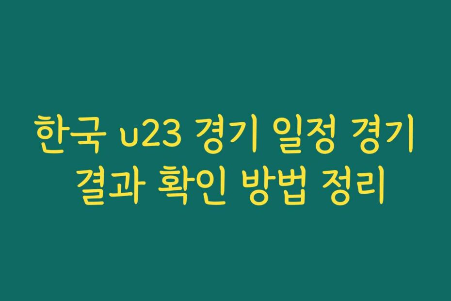 한국 u23 경기 일정 경기 결과 확인 방법 정리 한국 u23 경기 일정 경기 결과 확인 방법 정리