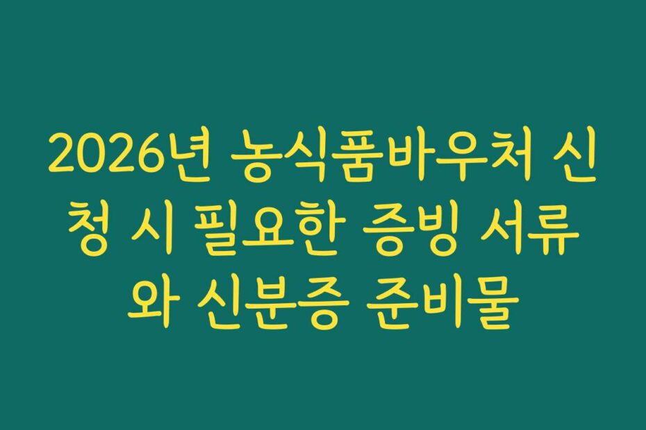 2026년 농식품바우처 신청 시 필요한 증빙 서류와 신분증 준비물