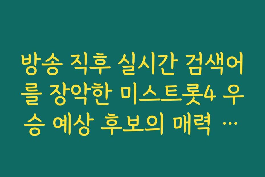 방송 직후 실시간 검색어를 장악한 미스트롯4 우승 예상 후보의 매력 포인트